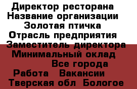 Директор ресторана › Название организации ­ Золотая птичка › Отрасль предприятия ­ Заместитель директора › Минимальный оклад ­ 50 000 - Все города Работа » Вакансии   . Тверская обл.,Бологое г.